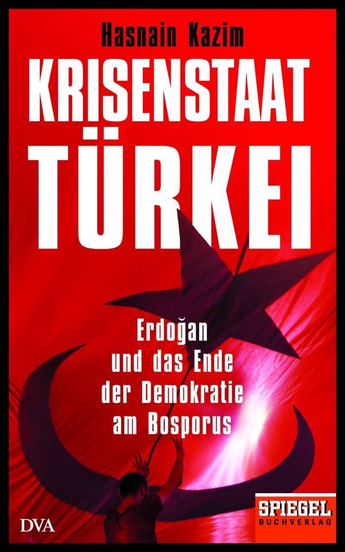 Hasnain Kazim: Krisenstaat Türkei: Erdoğan und das Ende der Demokratie am Bosporus