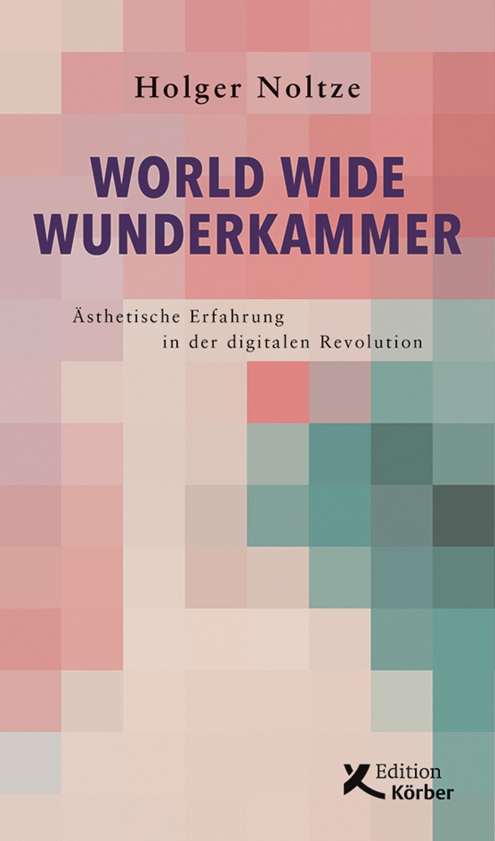 Holger Noltze: World Wide Wunderkammer. Ästhetische Erfahrung in der digitalen Revolution